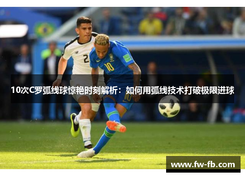 10次C罗弧线球惊艳时刻解析:如何用弧线技术打破极限进球 10次C罗弧线球惊艳时刻解析:如何用弧线技术打破极限进球