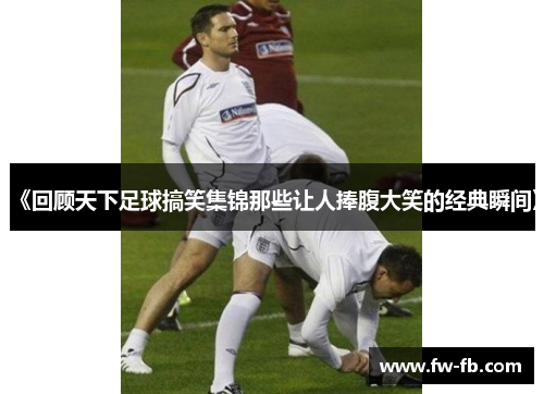 《回顾天下足球搞笑集锦那些让人捧腹大笑的经典瞬间》