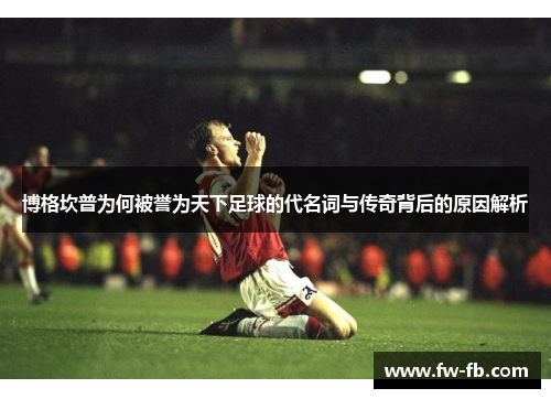 博格坎普为何被誉为天下足球的代名词与传奇背后的原因解析