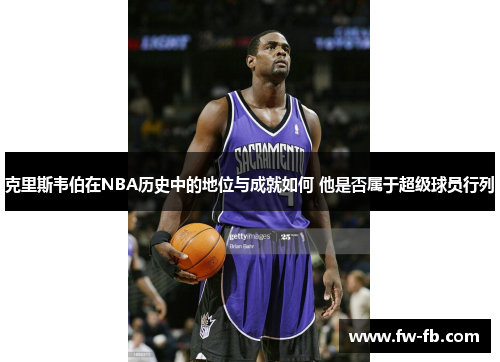 克里斯韦伯在NBA历史中的地位与成就如何 他是否属于超级球员行列