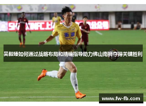 吴毅臻如何通过战略布局和精确指导助力佛山南狮夺得关键胜利