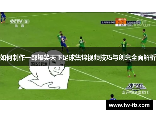 如何制作一部爆笑天下足球集锦视频技巧与创意全面解析 如何制作一部爆笑天下足球集锦视频技巧与创意全面解析
