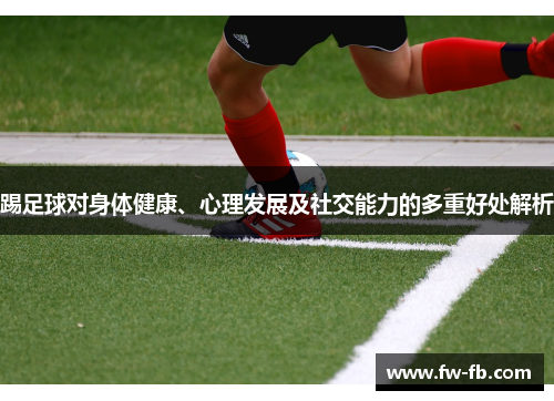 踢足球对身体健康、心理发展及社交能力的多重好处解析 踢足球对身体健康、心理发展及社交能力的多重好处解析