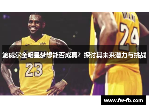 鲍威尔全明星梦想能否成真?探讨其未来潜力与挑战 鲍威尔全明星梦想能否成真?探讨其未来潜力与挑战