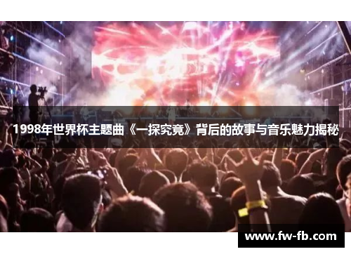 1998年世界杯主题曲《一探究竟》背后的故事与音乐魅力揭秘 1998年世界杯主题曲《一探究竟》背后的故事与音乐魅力揭秘