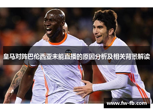 皇马对阵巴伦西亚未能直播的原因分析及相关背景解读
