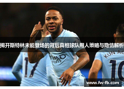 揭开斯特林未能登场的背后真相球队用人策略与隐情解析 揭开斯特林未能登场的背后真相球队用人策略与隐情解析