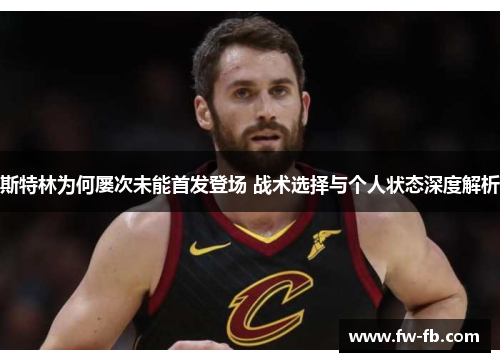 斯特林为何屡次未能首发登场 战术选择与个人状态深度解析