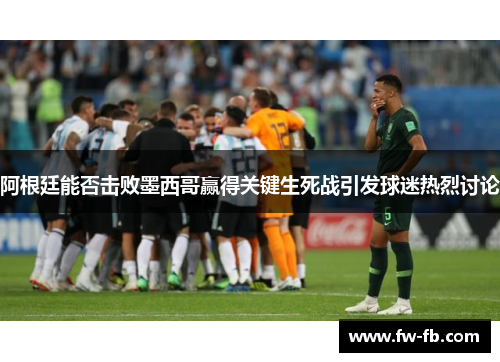 阿根廷能否击败墨西哥赢得关键生死战引发球迷热烈讨论 阿根廷能否击败墨西哥赢得关键生死战引发球迷热烈讨论
