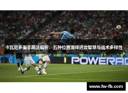 卡瓦尼多面手踢法解析：五种位置演绎进攻智慧与战术多样性