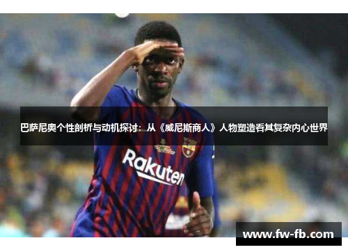 巴萨尼奥个性剖析与动机探讨:从《威尼斯商人》人物塑造看其复杂内心世界 巴萨尼奥个性剖析与动机探讨:从《威尼斯商人》人物塑造看其复杂内心世界