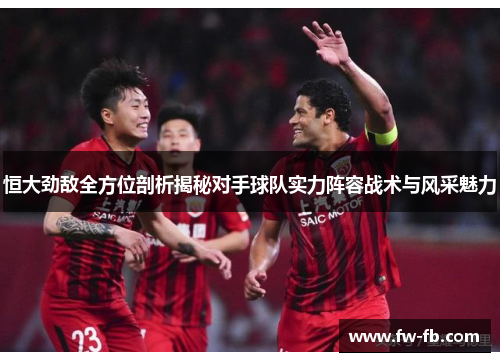 恒大劲敌全方位剖析揭秘对手球队实力阵容战术与风采魅力