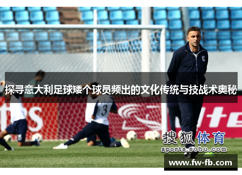 探寻意大利足球矮个球员频出的文化传统与技战术奥秘 探寻意大利足球矮个球员频出的文化传统与技战术奥秘