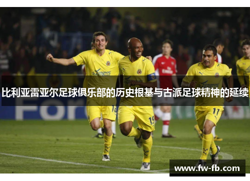 比利亚雷亚尔足球俱乐部的历史根基与古派足球精神的延续