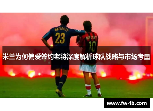 米兰为何偏爱签约老将深度解析球队战略与市场考量 米兰为何偏爱签约老将深度解析球队战略与市场考量