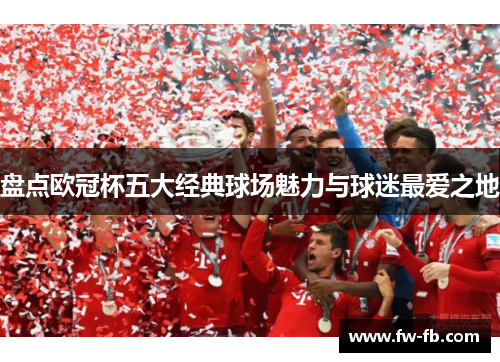 盘点欧冠杯五大经典球场魅力与球迷最爱之地