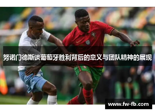 努诺门德斯谈葡萄牙胜利背后的意义与团队精神的展现 努诺门德斯谈葡萄牙胜利背后的意义与团队精神的展现