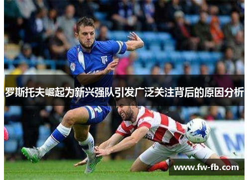 罗斯托夫崛起为新兴强队引发广泛关注背后的原因分析 罗斯托夫崛起为新兴强队引发广泛关注背后的原因分析