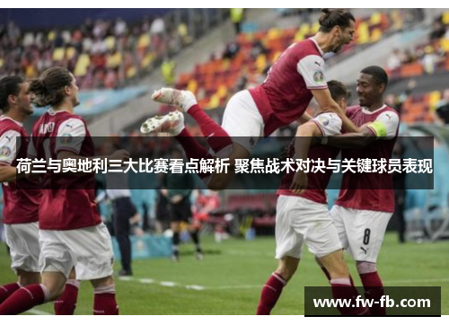 荷兰与奥地利三大比赛看点解析 聚焦战术对决与关键球员表现