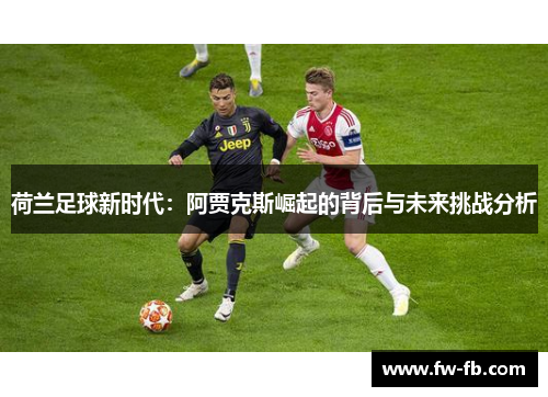 荷兰足球新时代：阿贾克斯崛起的背后与未来挑战分析