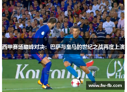 西甲赛场巅峰对决:巴萨与皇马的世纪之战再度上演 西甲赛场巅峰对决:巴萨与皇马的世纪之战再度上演