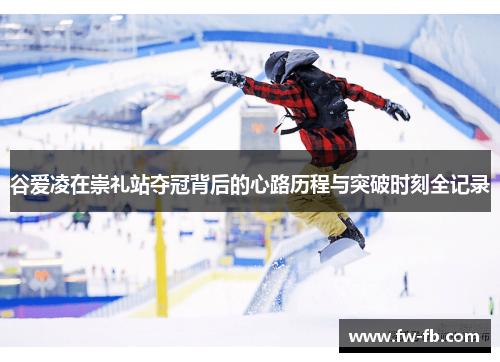 谷爱凌在崇礼站夺冠背后的心路历程与突破时刻全记录
