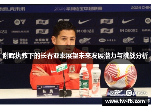 谢晖执教下的长春亚泰展望未来发展潜力与挑战分析