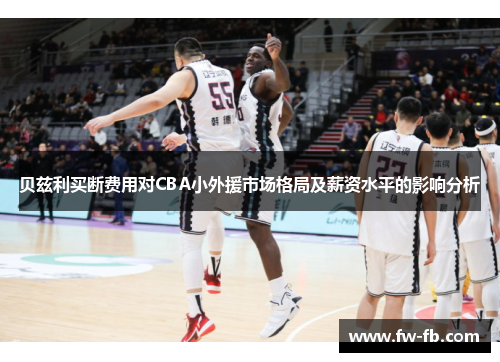 贝兹利买断费用对CBA小外援市场格局及薪资水平的影响分析