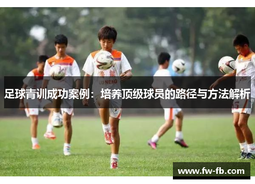 足球青训成功案例：培养顶级球员的路径与方法解析
