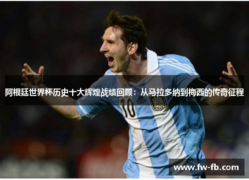 阿根廷世界杯历史十大辉煌战绩回顾:从马拉多纳到梅西的传奇征程 阿根廷世界杯历史十大辉煌战绩回顾:从马拉多纳到梅西的传奇征程