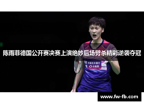 陈雨菲德国公开赛决赛上演绝妙后场劈杀精彩逆袭夺冠 陈雨菲德国公开赛决赛上演绝妙后场劈杀精彩逆袭夺冠