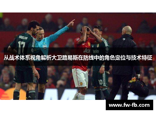 从战术体系视角解析大卫路易斯在防线中的角色定位与技术特征