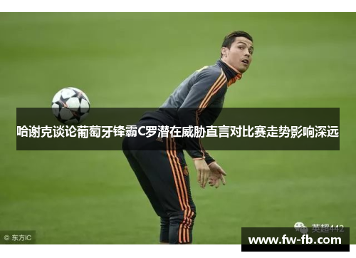 哈谢克谈论葡萄牙锋霸C罗潜在威胁直言对比赛走势影响深远
