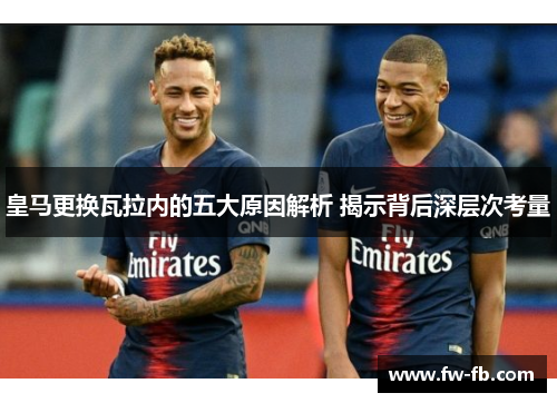 皇马更换瓦拉内的五大原因解析 揭示背后深层次考量 皇马更换瓦拉内的五大原因解析 揭示背后深层次考量