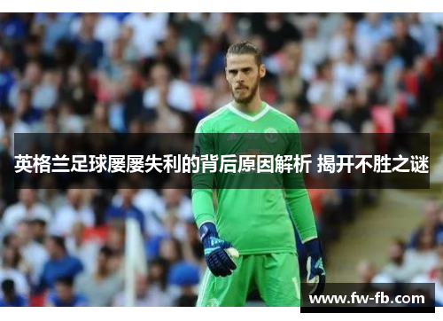 英格兰足球屡屡失利的背后原因解析 揭开不胜之谜