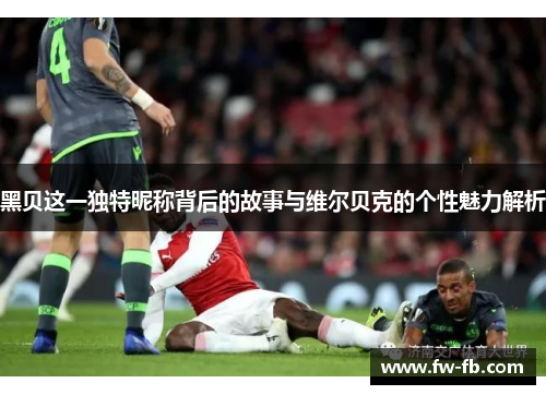 黑贝这一独特昵称背后的故事与维尔贝克的个性魅力解析