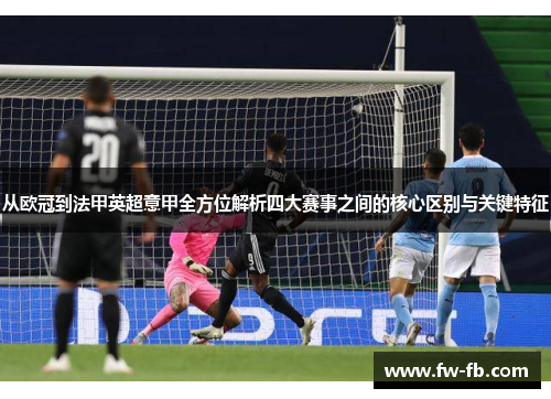 从欧冠到法甲英超意甲全方位解析四大赛事之间的核心区别与关键特征