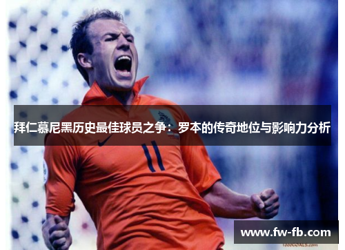 拜仁慕尼黑历史最佳球员之争:罗本的传奇地位与影响力分析 拜仁慕尼黑历史最佳球员之争:罗本的传奇地位与影响力分析