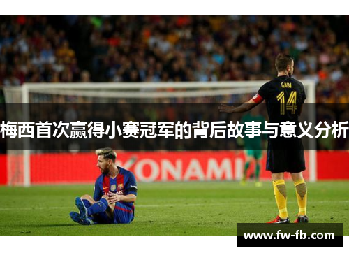 梅西首次赢得小赛冠军的背后故事与意义分析