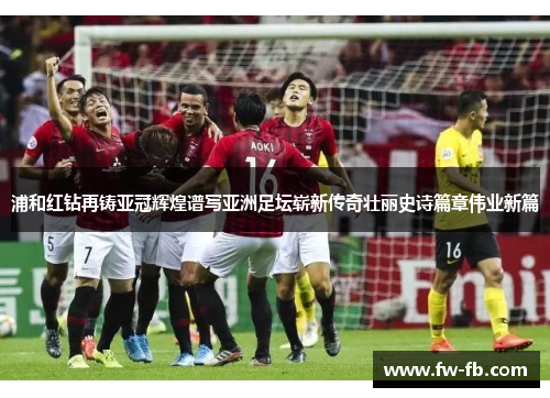 浦和红钻再铸亚冠辉煌谱写亚洲足坛崭新传奇壮丽史诗篇章伟业新篇 浦和红钻再铸亚冠辉煌谱写亚洲足坛崭新传奇壮丽史诗篇章伟业新篇