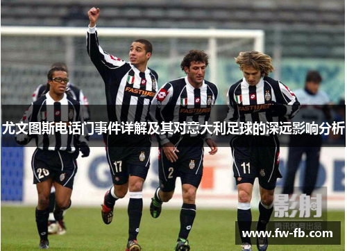 尤文图斯电话门事件详解及其对意大利足球的深远影响分析