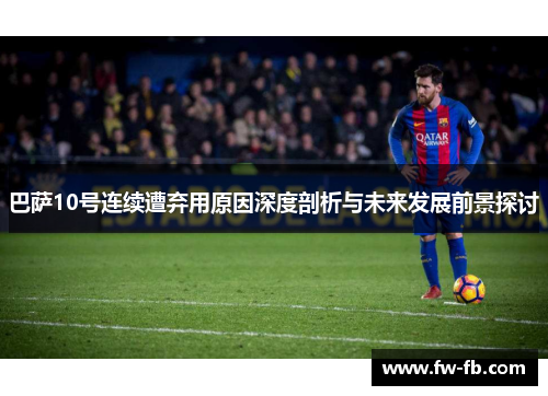 巴萨10号连续遭弃用原因深度剖析与未来发展前景探讨