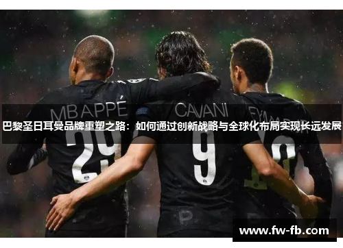 巴黎圣日耳曼品牌重塑之路：如何通过创新战略与全球化布局实现长远发展