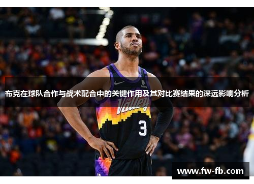 布克在球队合作与战术配合中的关键作用及其对比赛结果的深远影响分析 布克在球队合作与战术配合中的关键作用及其对比赛结果的深远影响分析