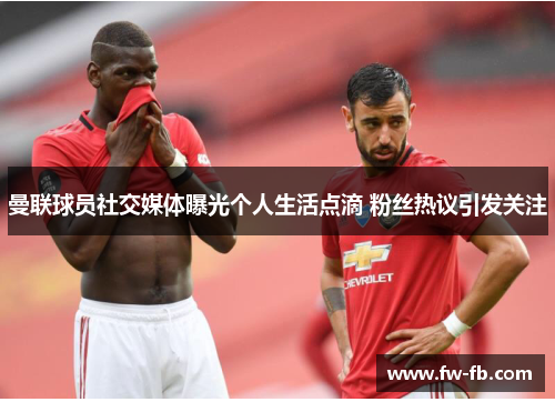 曼联球员社交媒体曝光个人生活点滴 粉丝热议引发关注