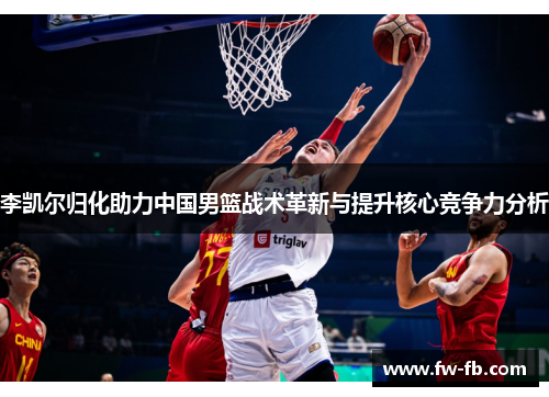 李凯尔归化助力中国男篮战术革新与提升核心竞争力分析