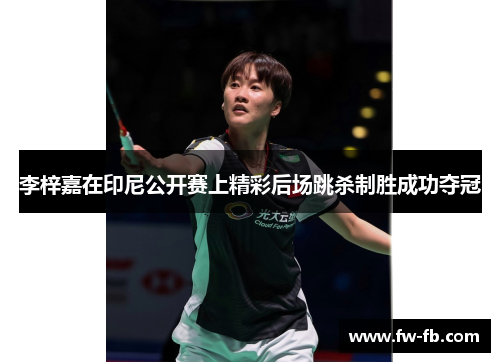 李梓嘉在印尼公开赛上精彩后场跳杀制胜成功夺冠