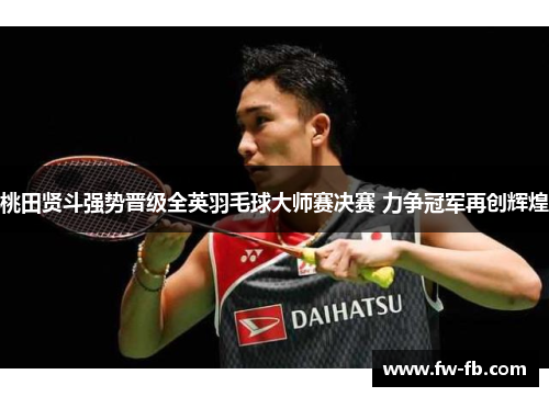 桃田贤斗强势晋级全英羽毛球大师赛决赛 力争冠军再创辉煌