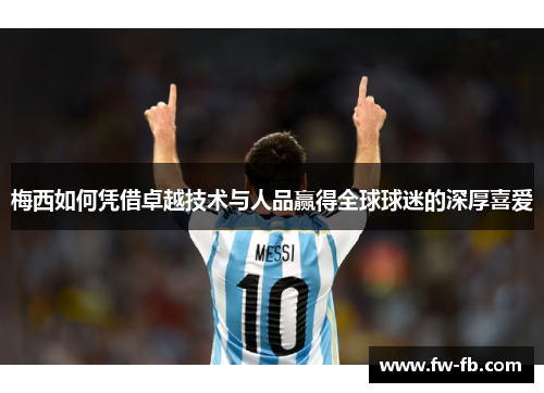 梅西如何凭借卓越技术与人品赢得全球球迷的深厚喜爱