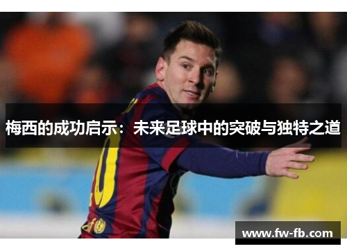 梅西的成功启示：未来足球中的突破与独特之道